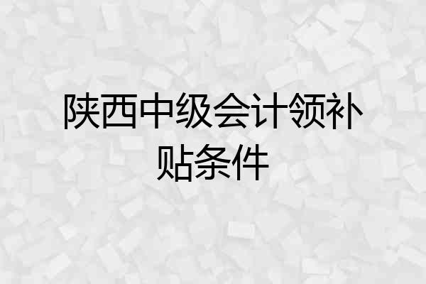 陕西中级会计领补贴条件