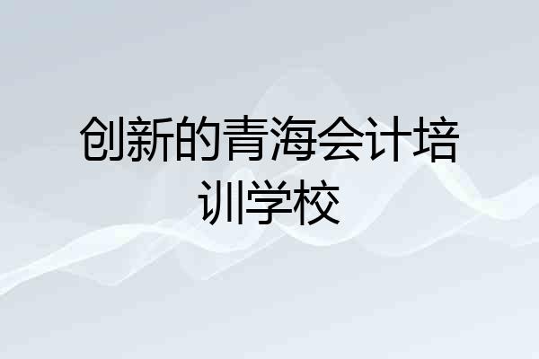 创新的青海会计培训学校