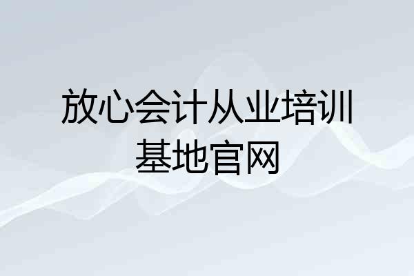 放心会计从业培训基地官网