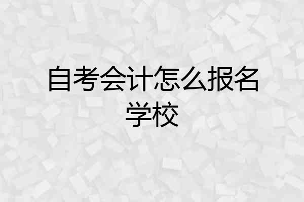 自考会计怎么报名学校