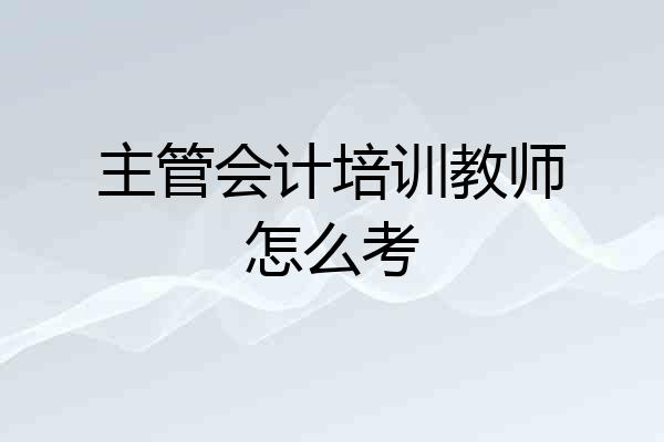主管会计培训教师怎么考