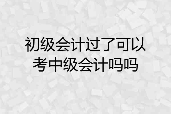 初级会计过了可以考中级会计吗吗