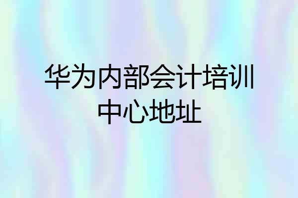 华为内部会计培训中心地址