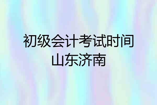 初级会计考试时间山东济南