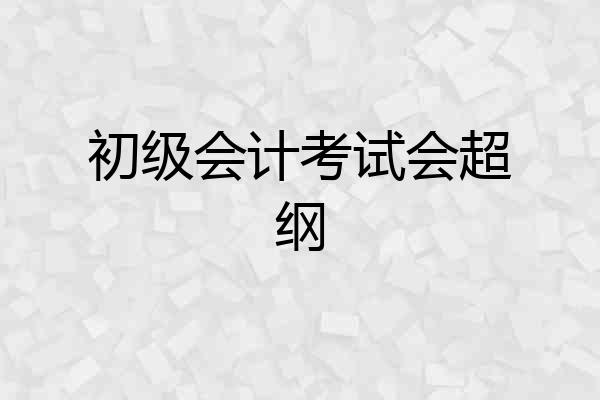 初级会计考试会超纲