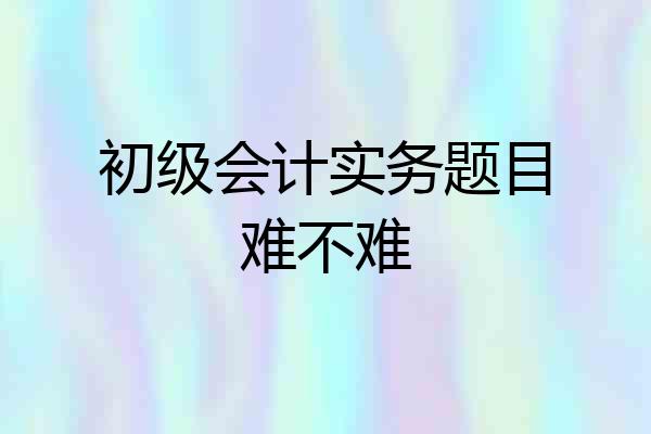 初级会计实务题目难不难