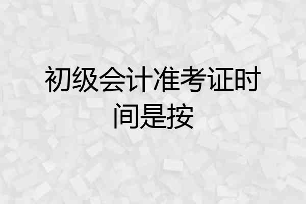 初级会计准考证时间是按