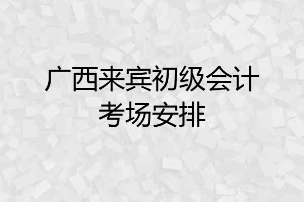 广西来宾初级会计考场安排