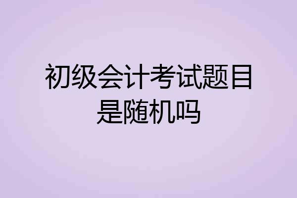 初级会计考试题目是随机吗