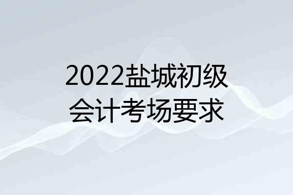 2022盐城初级会计考场要求