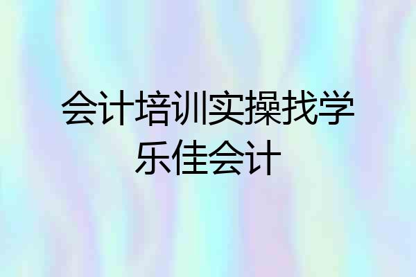 会计培训实操找学乐佳会计