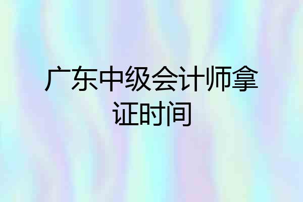 广东中级会计师拿证时间
