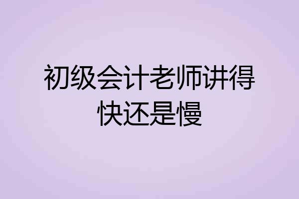 初级会计老师讲得快还是慢