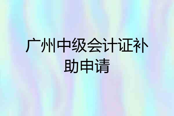 广州中级会计证补助申请