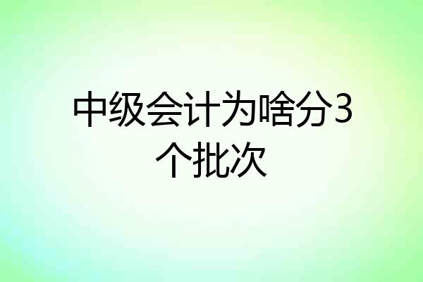 中级会计为啥分3个批次