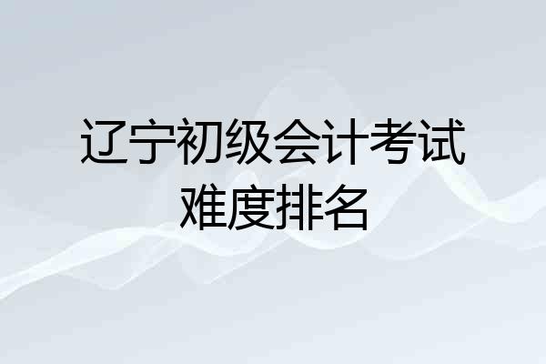 辽宁初级会计考试难度排名