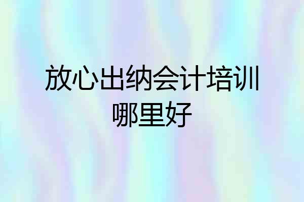 放心出纳会计培训哪里好
