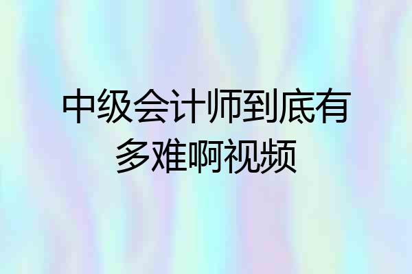 中级会计师到底有多难啊视频