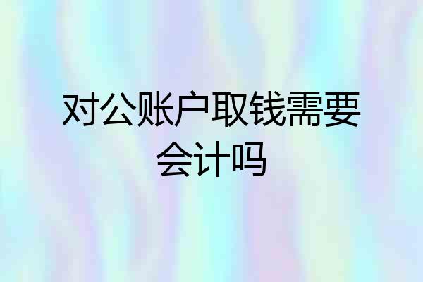 对公账户取钱需要会计吗