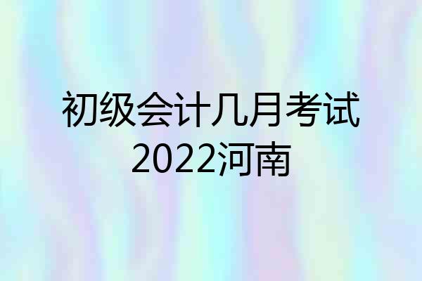 初级会计几月考试2022河南