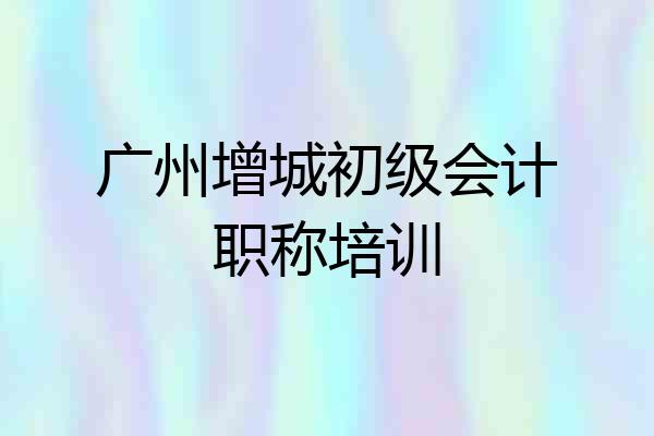 广州增城初级会计职称培训