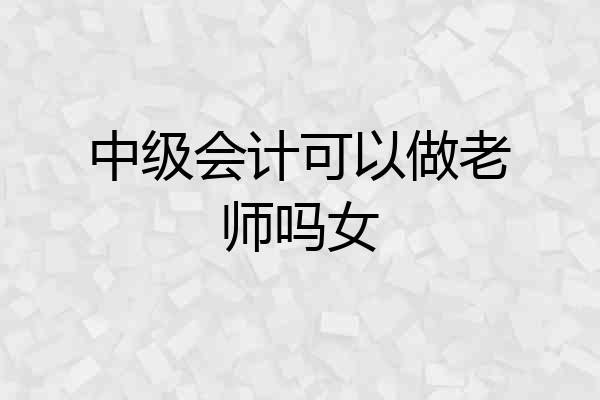 中级会计可以做老师吗女
