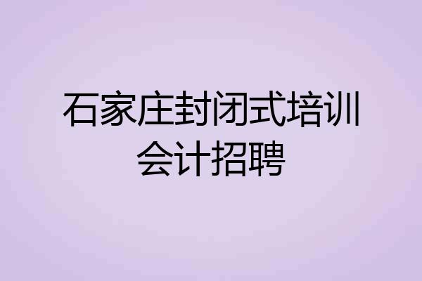 石家庄封闭式培训会计招聘
