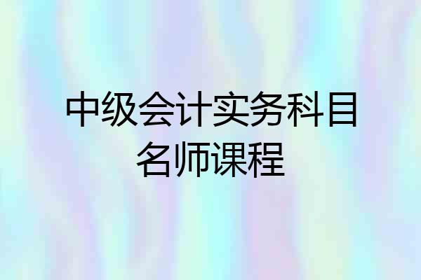 中级会计实务科目名师课程