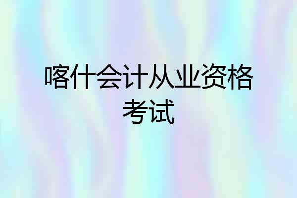 喀什会计从业资格考试