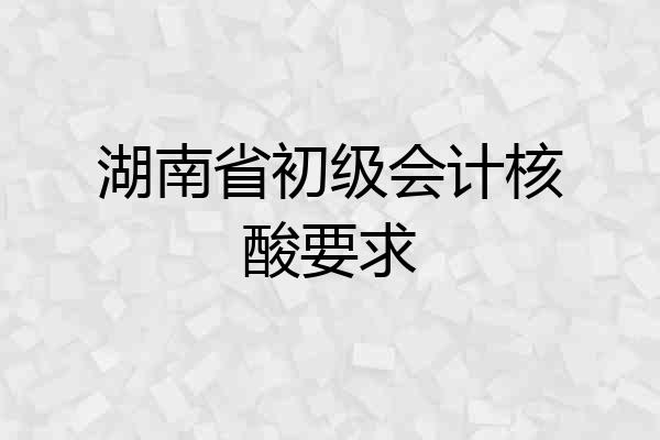 湖南省初级会计核酸要求