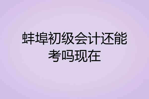 蚌埠初级会计还能考吗现在