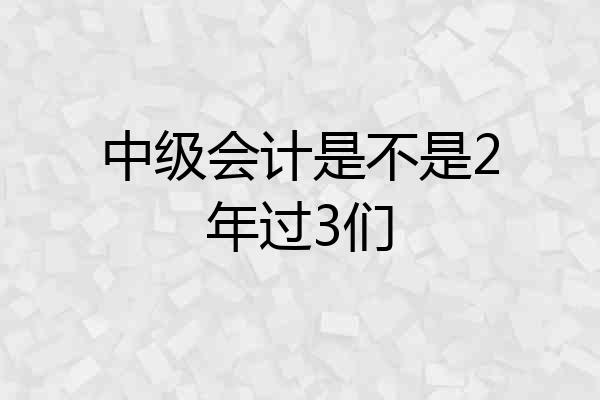中级会计是不是2年过3们