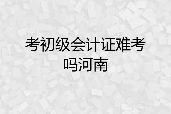考初级会计证难考吗河南