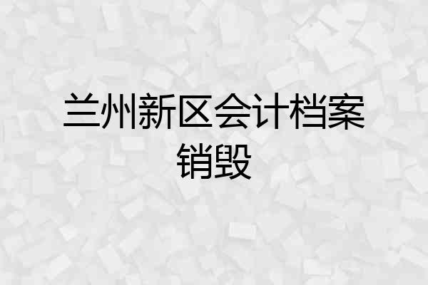 兰州新区会计档案销毁
