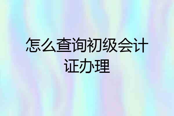 怎么查询初级会计证办理