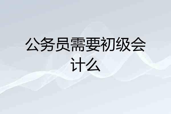 公务员需要初级会计么