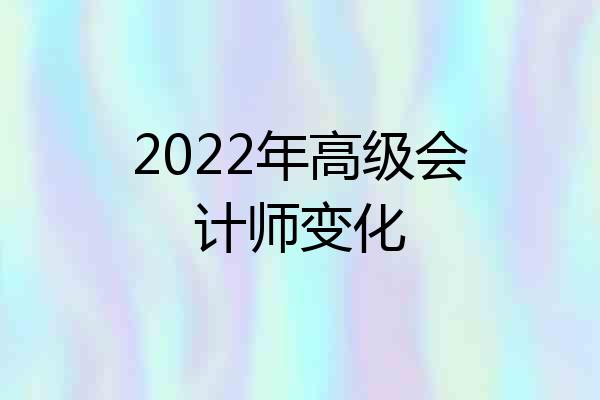 2022年高级会计师变化