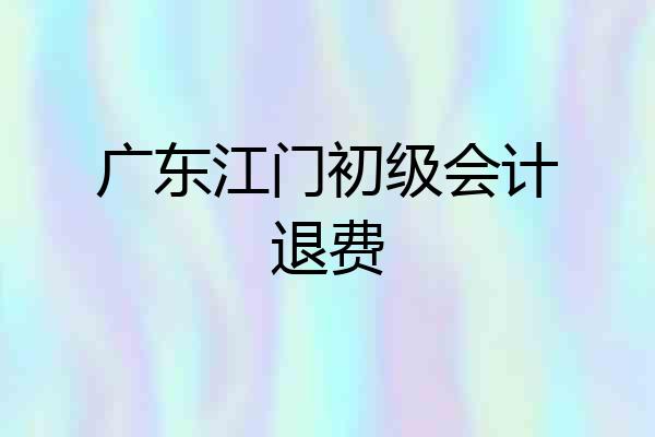 广东江门初级会计退费