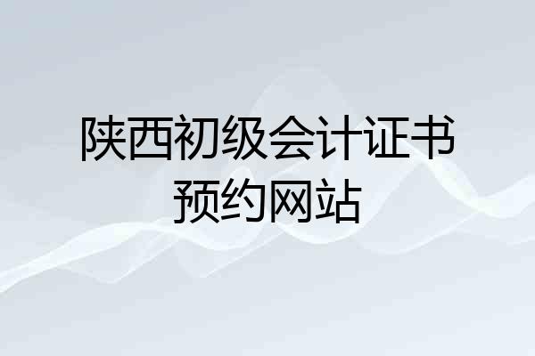 陕西初级会计证书预约网站