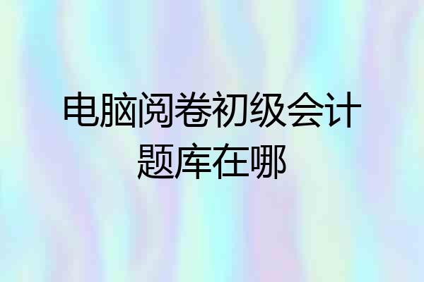 电脑阅卷初级会计题库在哪