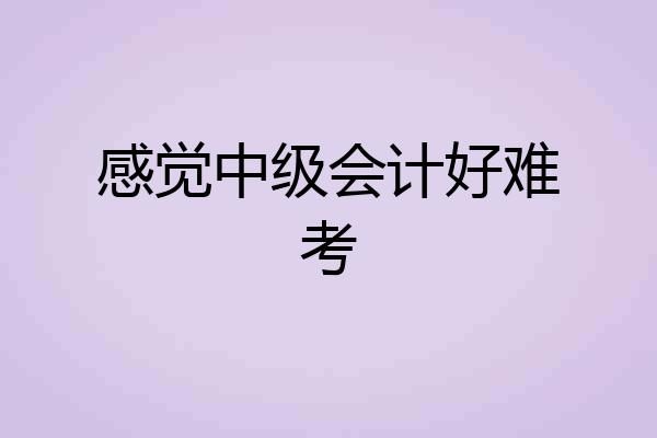 感觉中级会计好难考