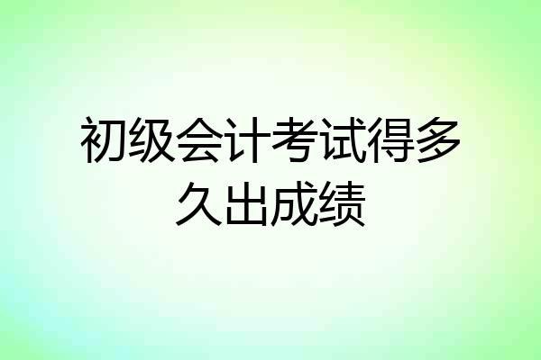 初级会计考试得多久出成绩