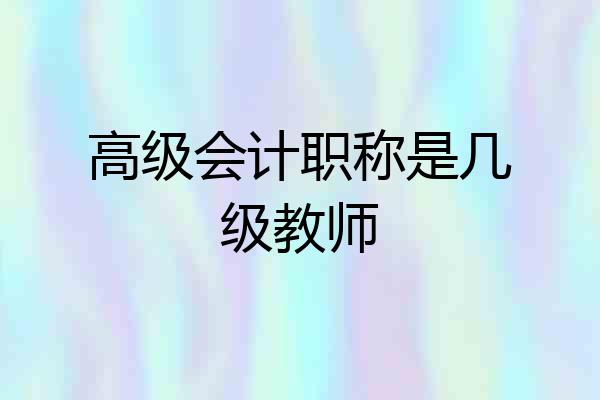 高级会计职称是几级教师