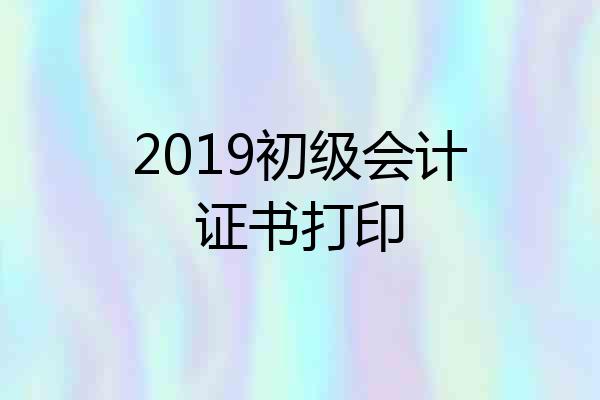 2019初级会计证书打印