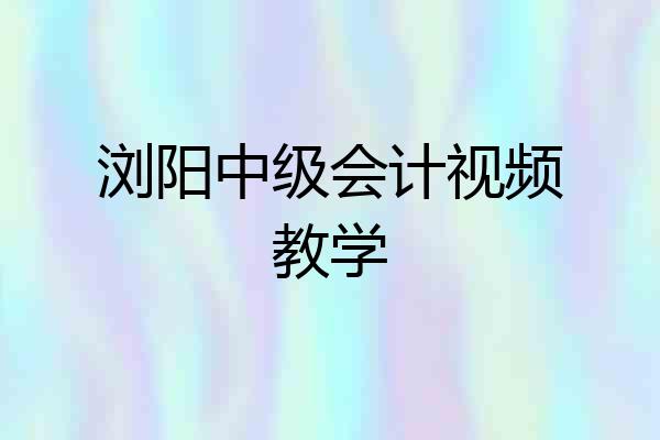 浏阳中级会计视频教学