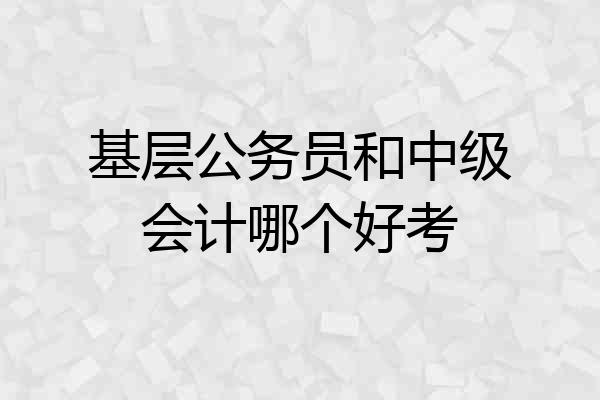 基层公务员和中级会计哪个好考