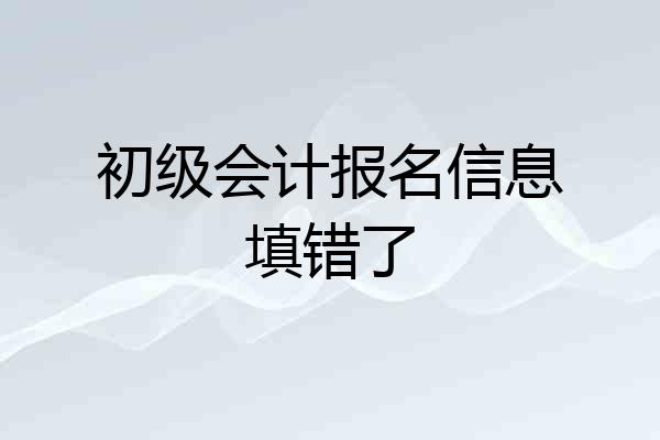 初级会计报名信息填错了