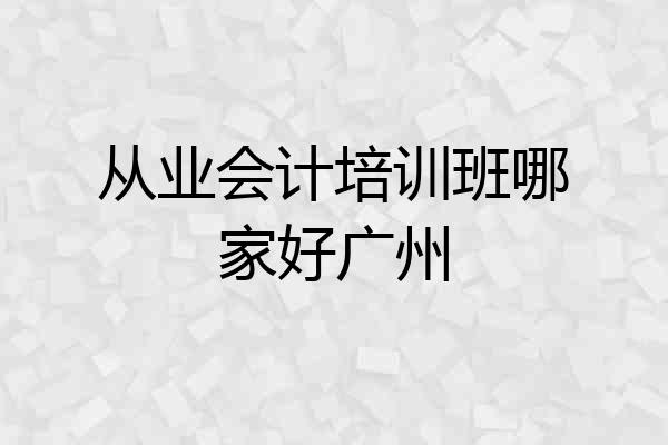 从业会计培训班哪家好广州