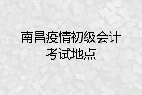 南昌疫情初级会计考试地点