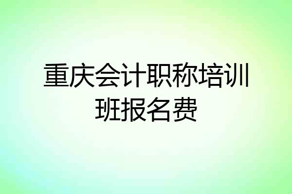 重庆会计职称培训班报名费